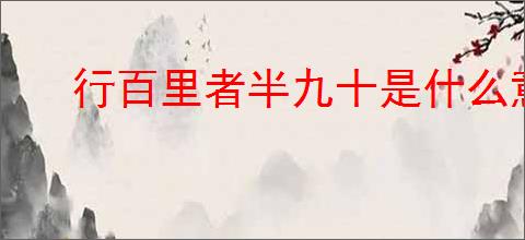 行百里者半九十是什么意思