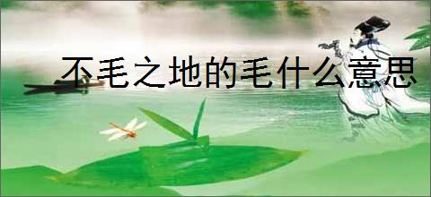 不毛之地的毛什么意思